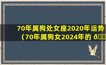 70年属狗处女座2020年运势（70年属狗女2024年的 🐼 运 🌼 势和婚姻）